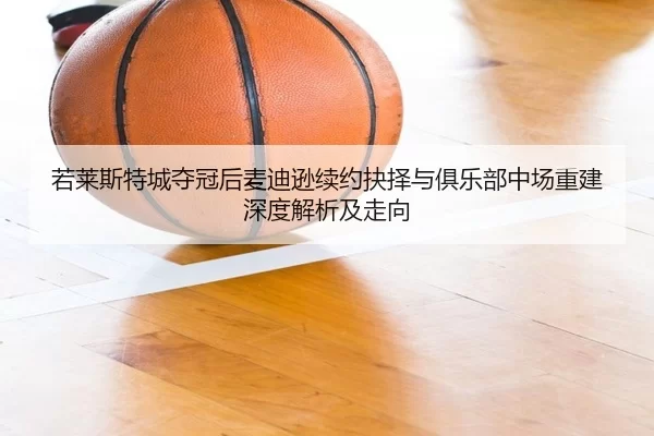 若莱斯特城夺冠后麦迪逊续约抉择与俱乐部中场重建深度解析及走向