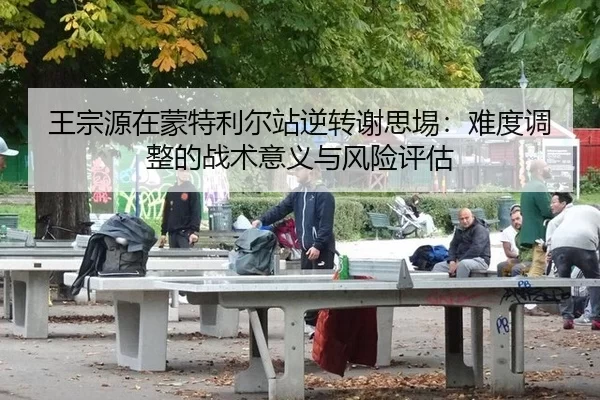 王宗源在蒙特利尔站逆转谢思埸：难度调整的战术意义与风险评估